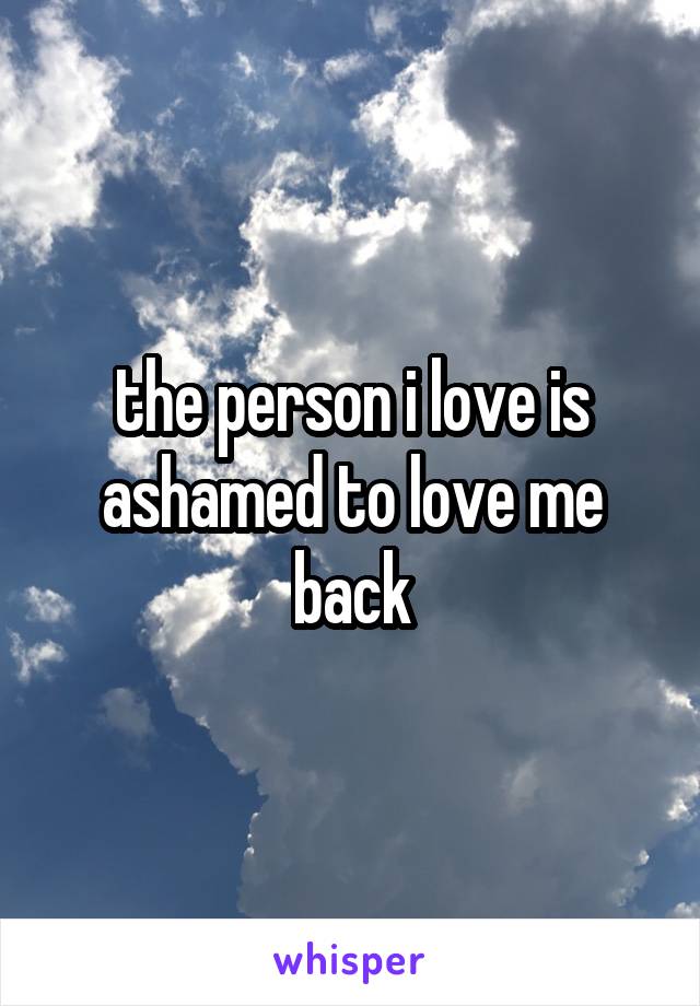 the person i love is ashamed to love me back