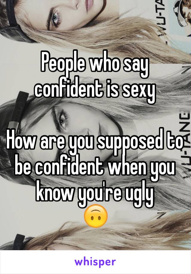 People who say confident is sexy

How are you supposed to be confident when you know you're ugly
🙃