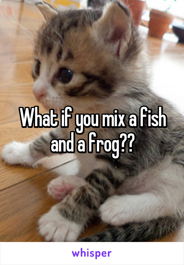 What if you mix a fish and a frog??