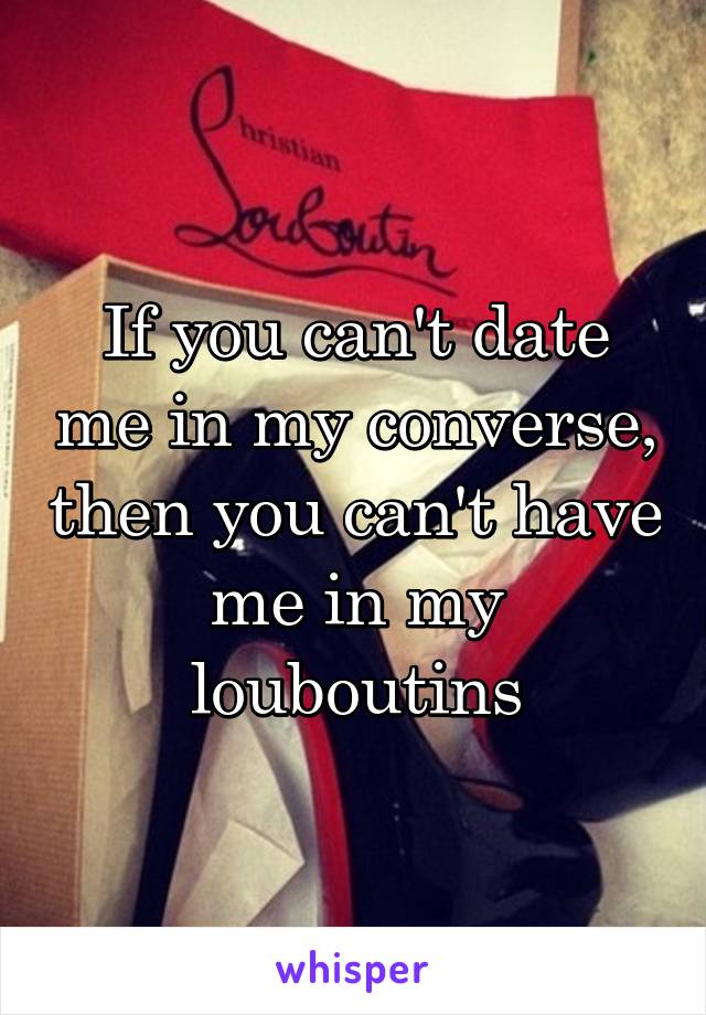 If you can't date me in my converse, then you can't have me in my louboutins