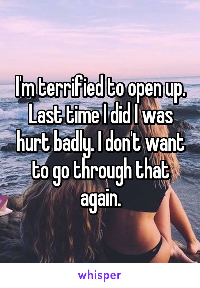 I'm terrified to open up. Last time I did I was hurt badly. I don't want to go through that again.