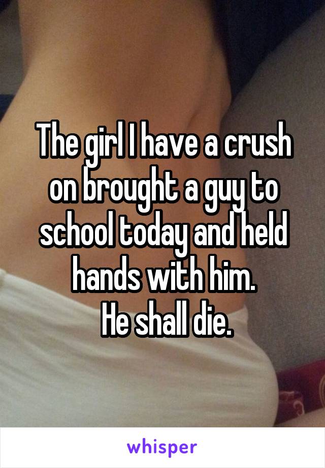 The girl I have a crush on brought a guy to school today and held hands with him.
 He shall die.