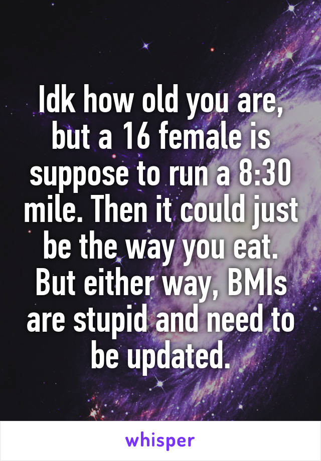 Idk how old you are, but a 16 female is suppose to run a 8:30 mile. Then it could just be the way you eat. But either way, BMIs are stupid and need to be updated.