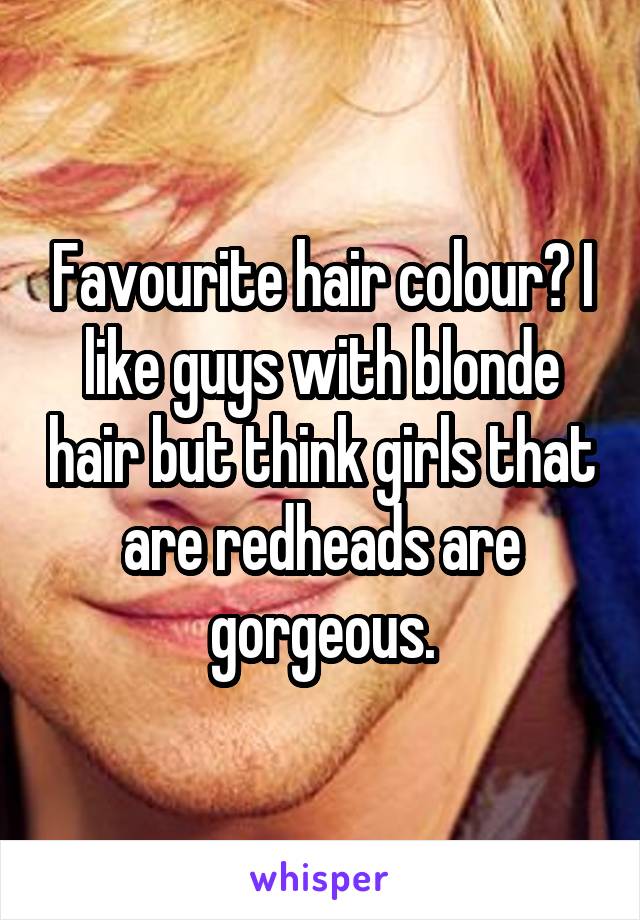 Favourite hair colour? I like guys with blonde hair but think girls that are redheads are gorgeous.