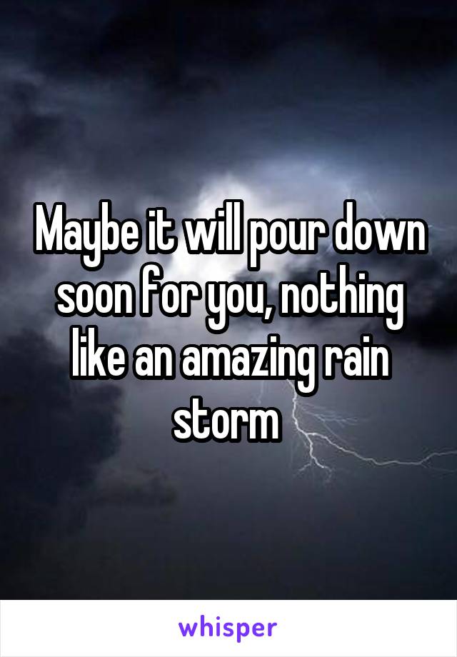 Maybe it will pour down soon for you, nothing like an amazing rain storm 