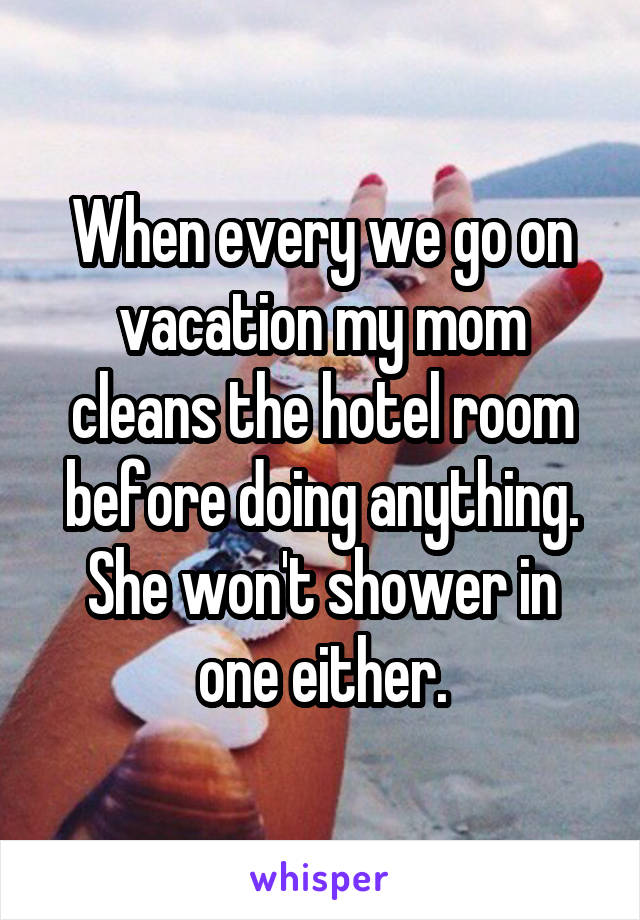 When every we go on vacation my mom cleans the hotel room before doing anything. She won't shower in one either.