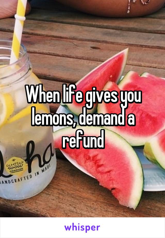 When life gives you lemons, demand a refund