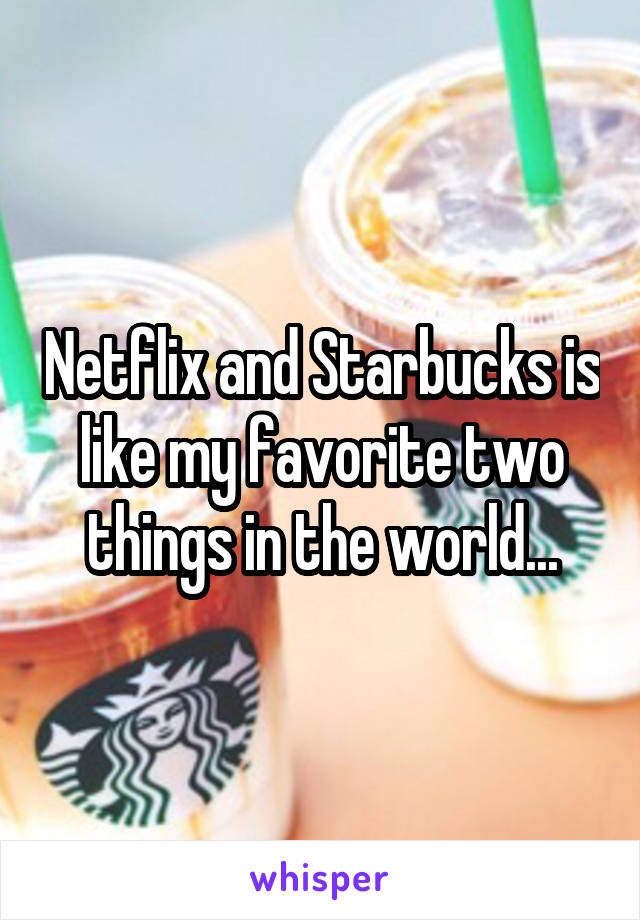 Netflix and Starbucks is like my favorite two things in the world...