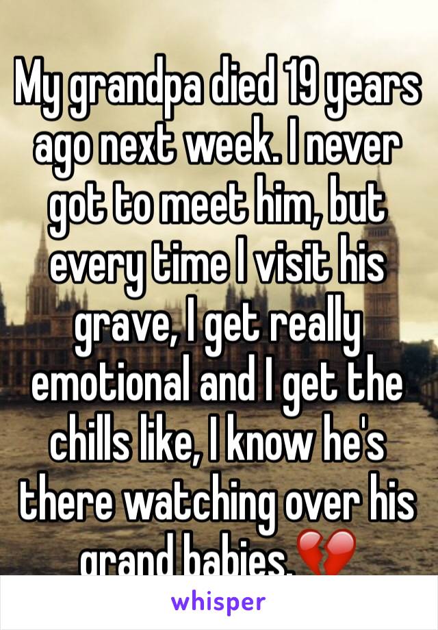 My grandpa died 19 years ago next week. I never got to meet him, but every time I visit his grave, I get really emotional and I get the chills like, I know he's there watching over his grand babies.💔