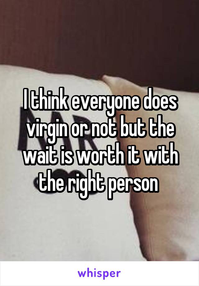 I think everyone does virgin or not but the wait is worth it with the right person 