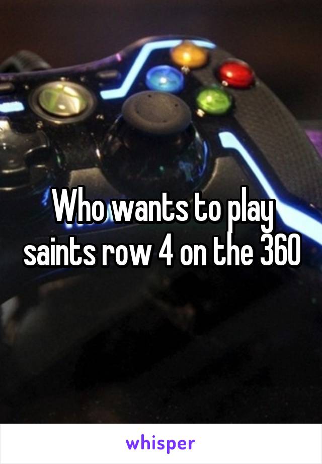 Who wants to play saints row 4 on the 360