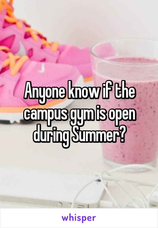 Anyone know if the campus gym is open during Summer?