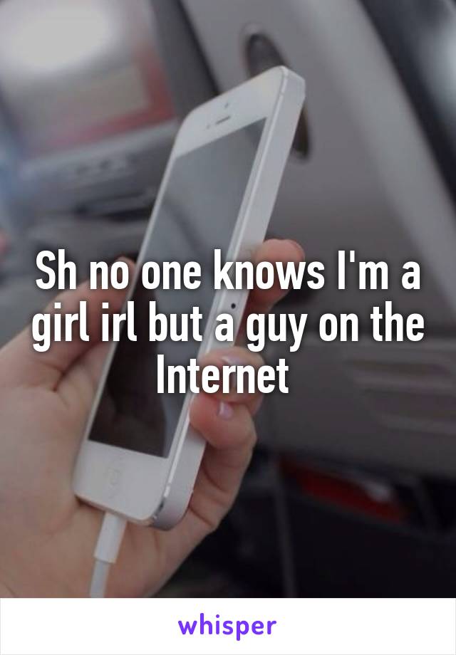 Sh no one knows I'm a girl irl but a guy on the Internet 