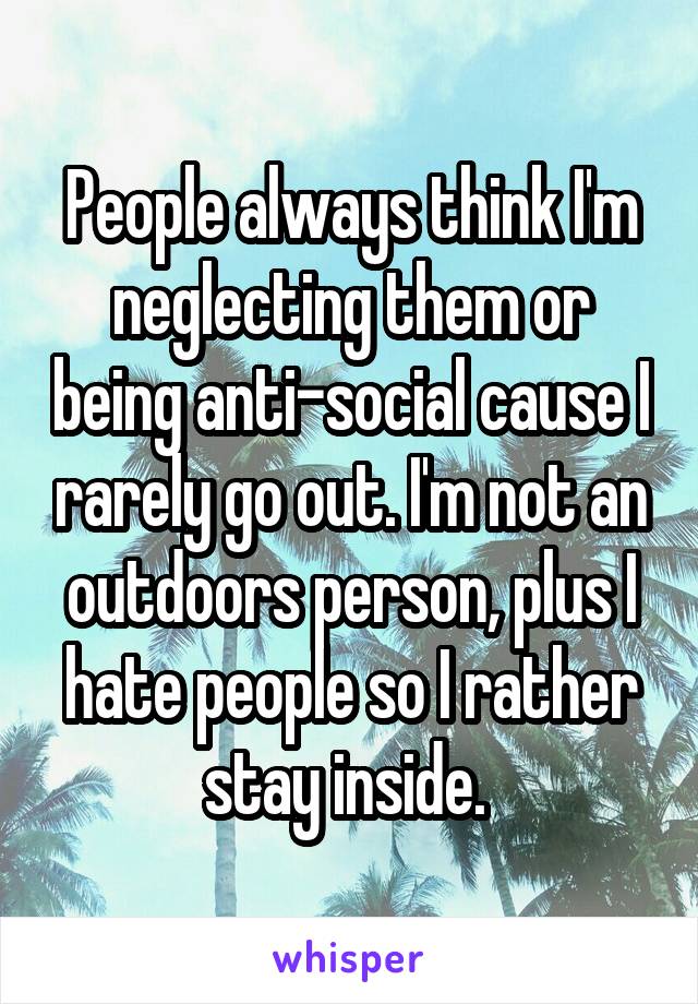 People always think I'm neglecting them or being anti-social cause I rarely go out. I'm not an outdoors person, plus I hate people so I rather stay inside. 