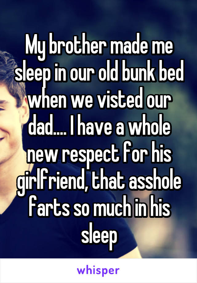 My brother made me sleep in our old bunk bed when we visted our dad.... I have a whole new respect for his girlfriend, that asshole farts so much in his sleep