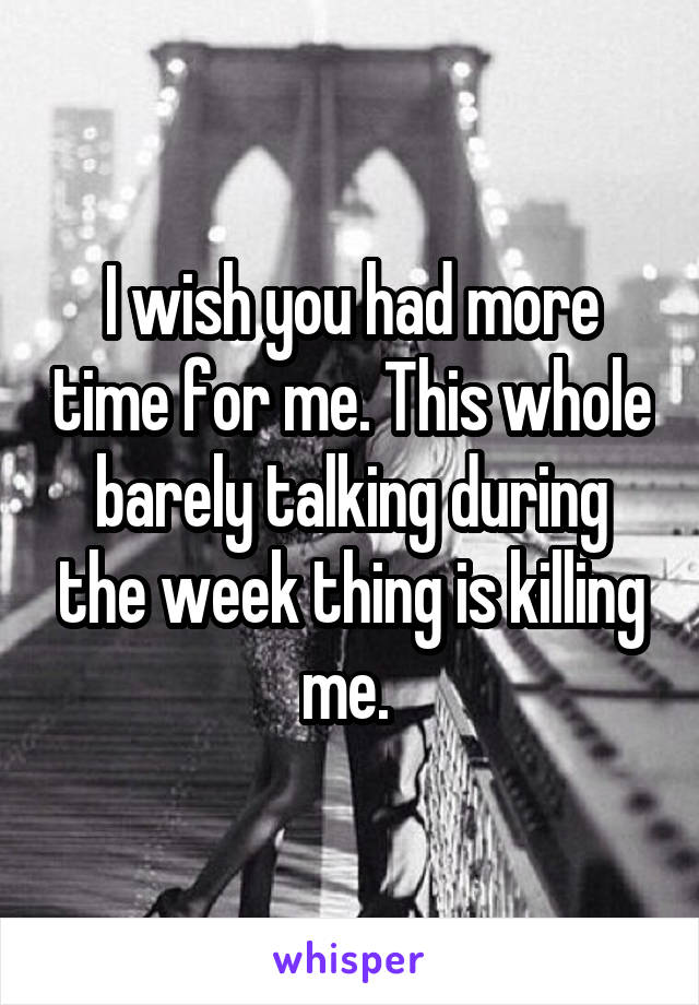 I wish you had more time for me. This whole barely talking during the week thing is killing me. 