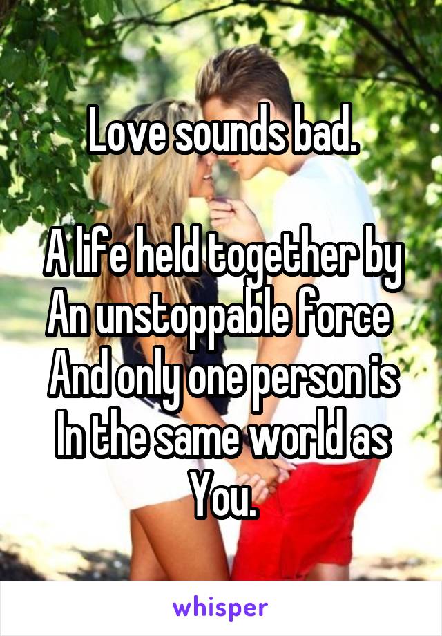 Love sounds bad.

A life held together by
An unstoppable force 
And only one person is
In the same world as You.