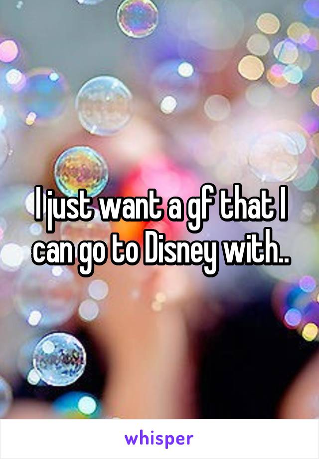 I just want a gf that I can go to Disney with..