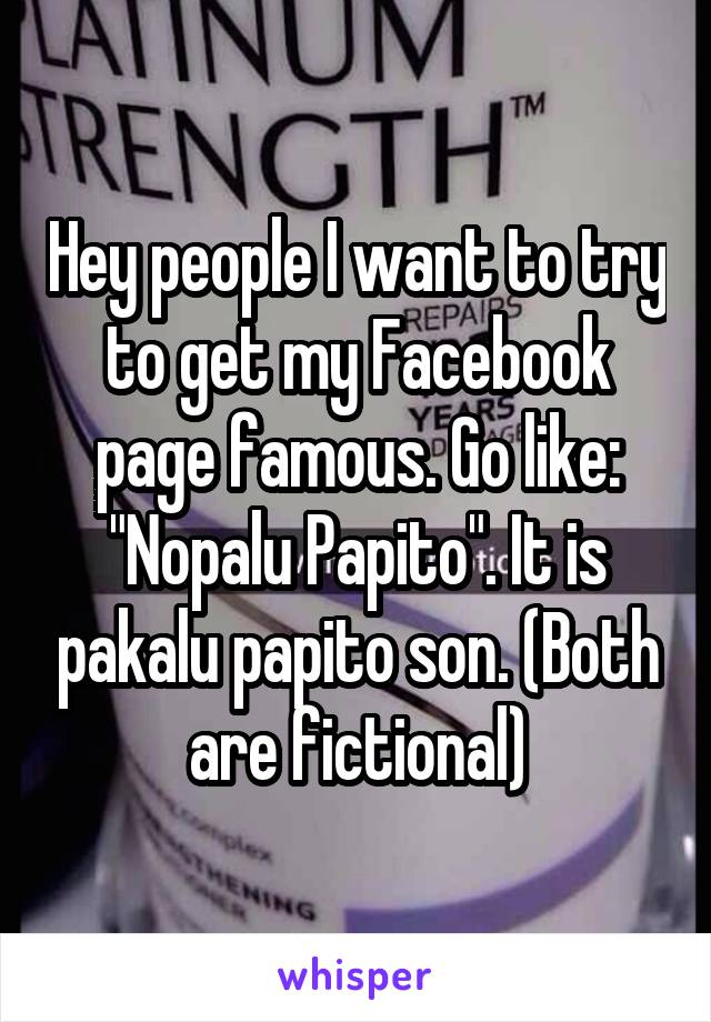 Hey people I want to try to get my Facebook page famous. Go like: "Nopalu Papito". It is pakalu papito son. (Both are fictional)