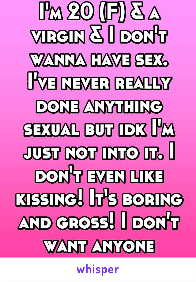 I'm 20 (F) & a virgin & I don't wanna have sex. I've never really done anything sexual but idk I'm just not into it. I don't even like kissing! It's boring and gross! I don't want anyone touching me.