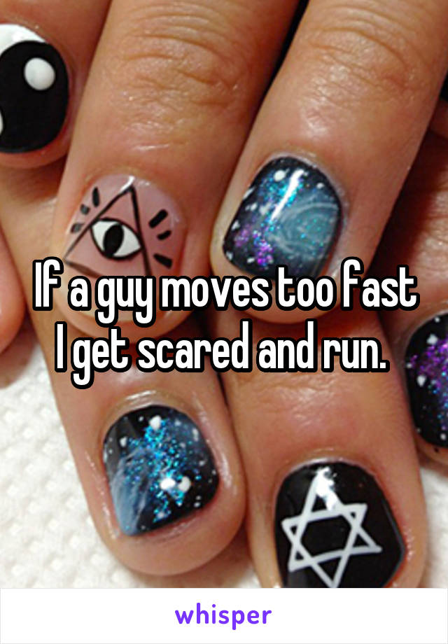 If a guy moves too fast I get scared and run. 