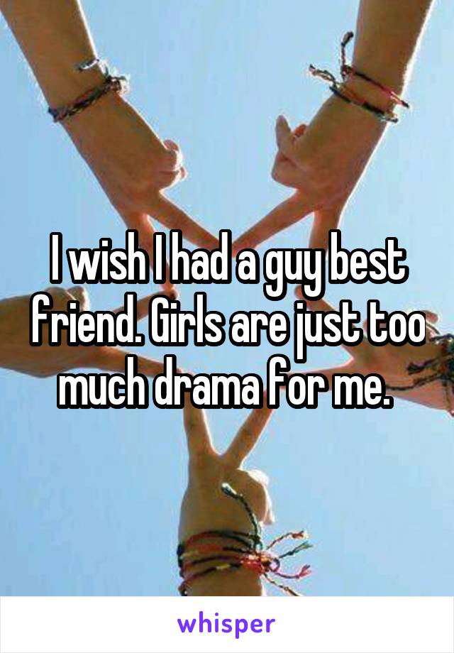 I wish I had a guy best friend. Girls are just too much drama for me. 