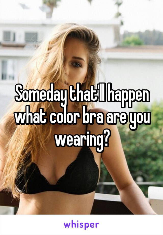 Someday that'll happen what color bra are you wearing?