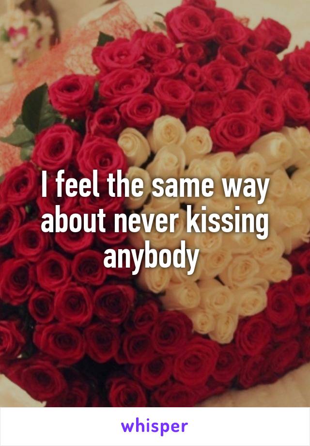 I feel the same way about never kissing anybody 