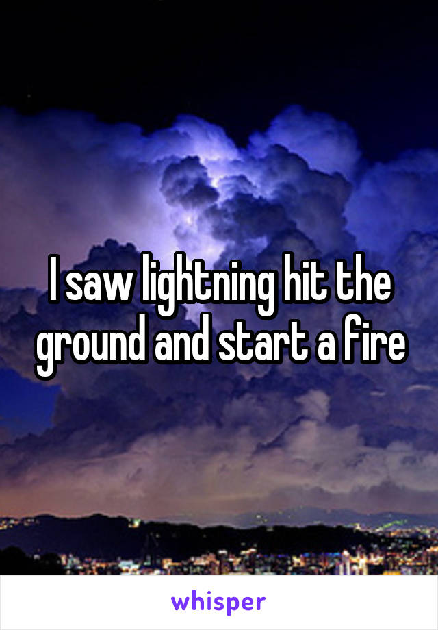 I saw lightning hit the ground and start a fire