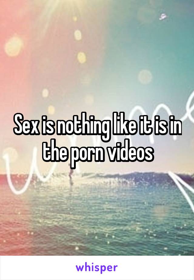 Sex is nothing like it is in the porn videos