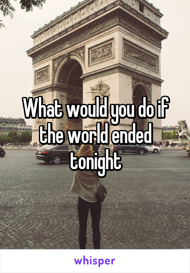 What would you do if the world ended tonight