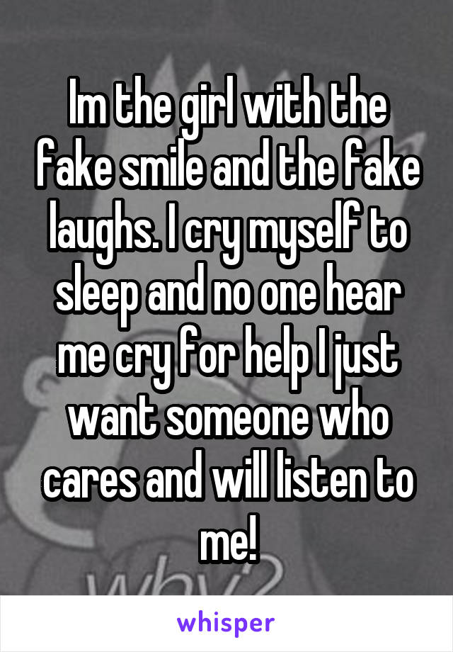 Im the girl with the fake smile and the fake laughs. I cry myself to sleep and no one hear me cry for help I just want someone who cares and will listen to me!