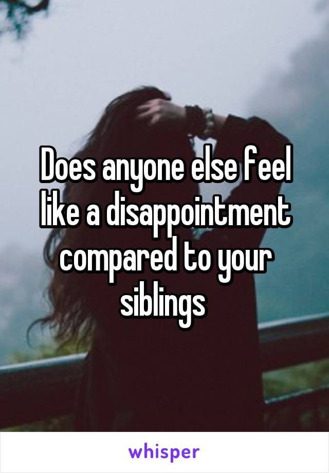 Does anyone else feel like a disappointment compared to your siblings 