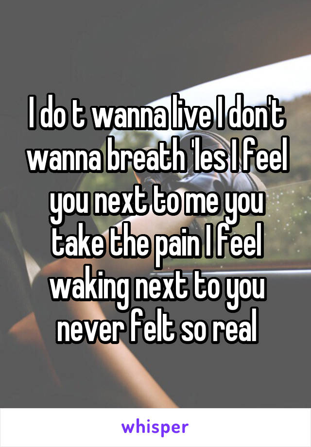 I do t wanna live I don't wanna breath 'les I feel you next to me you take the pain I feel waking next to you never felt so real