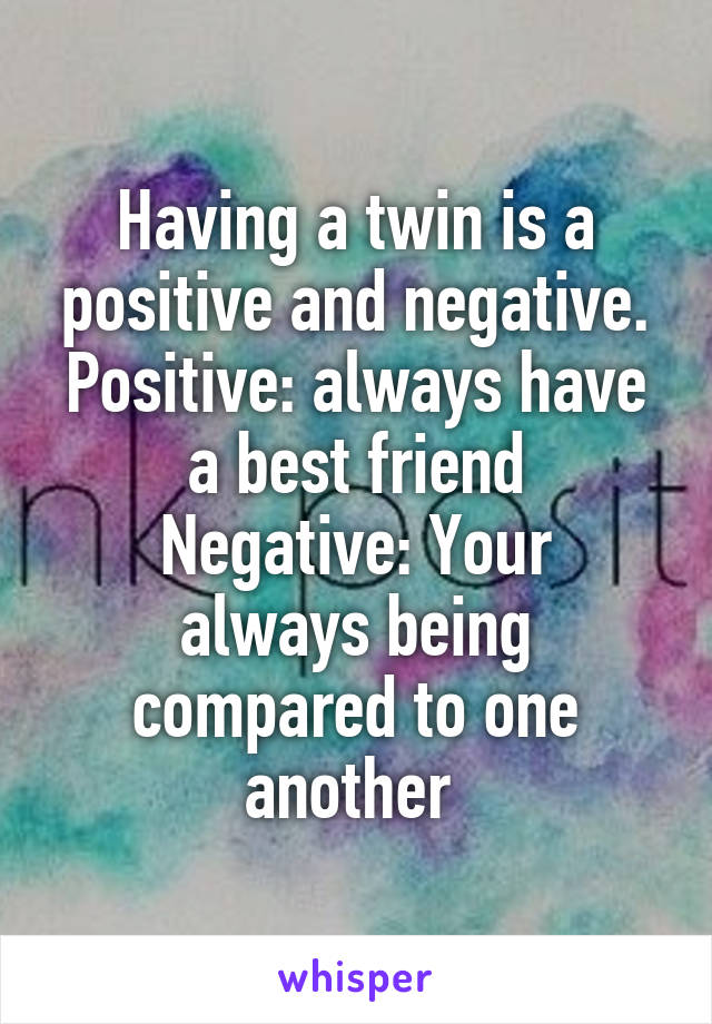 Having a twin is a positive and negative. Positive: always have a best friend
Negative: Your always being compared to one another 