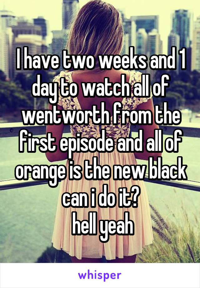 I have two weeks and 1 day to watch all of wentworth from the first episode and all of orange is the new black can i do it?
 hell yeah