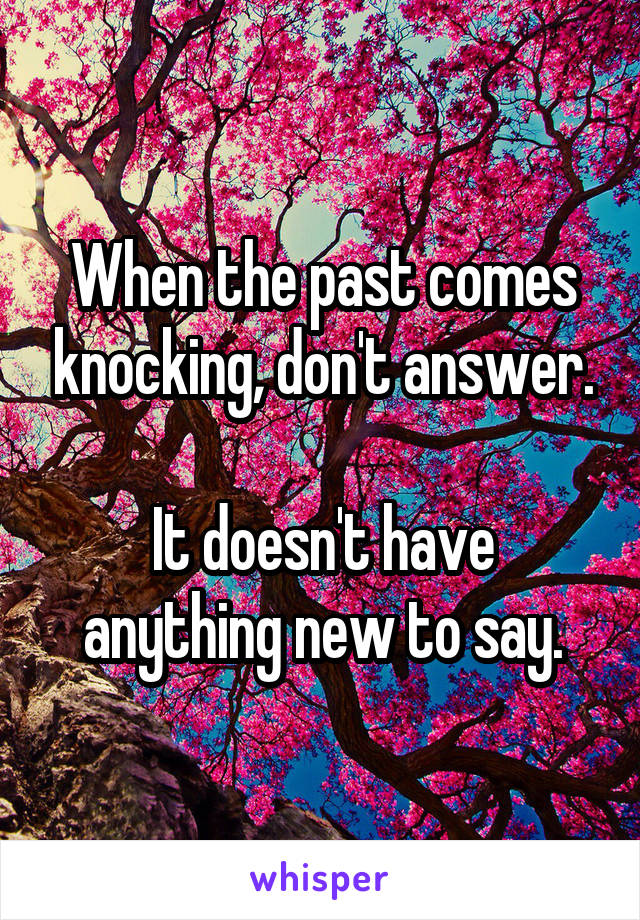 When the past comes knocking, don't answer.

It doesn't have anything new to say.