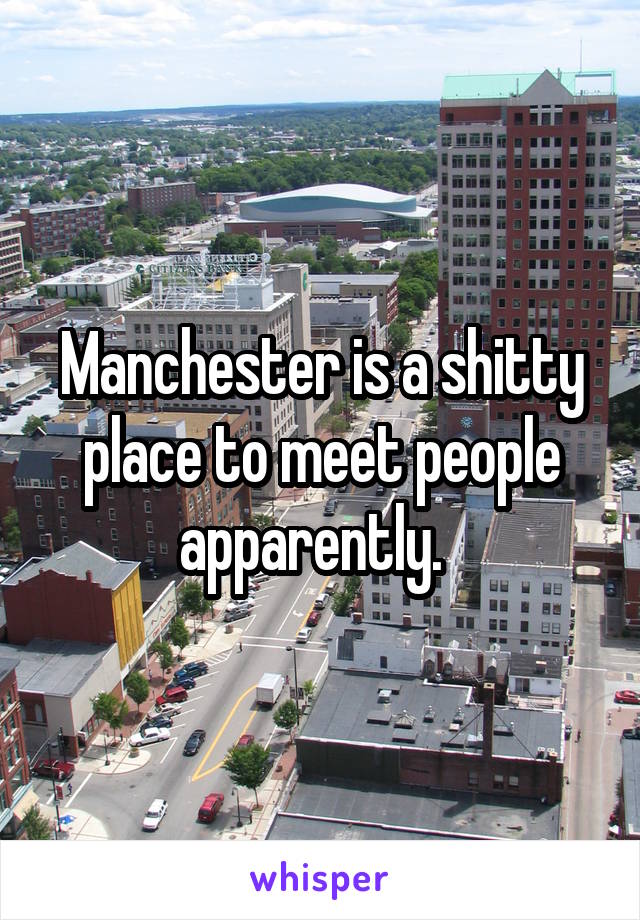 Manchester is a shitty place to meet people apparently.  