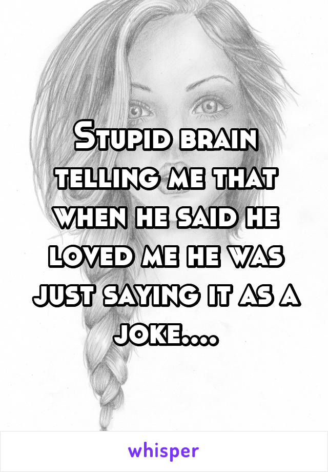 Stupid brain telling me that when he said he loved me he was just saying it as a joke....