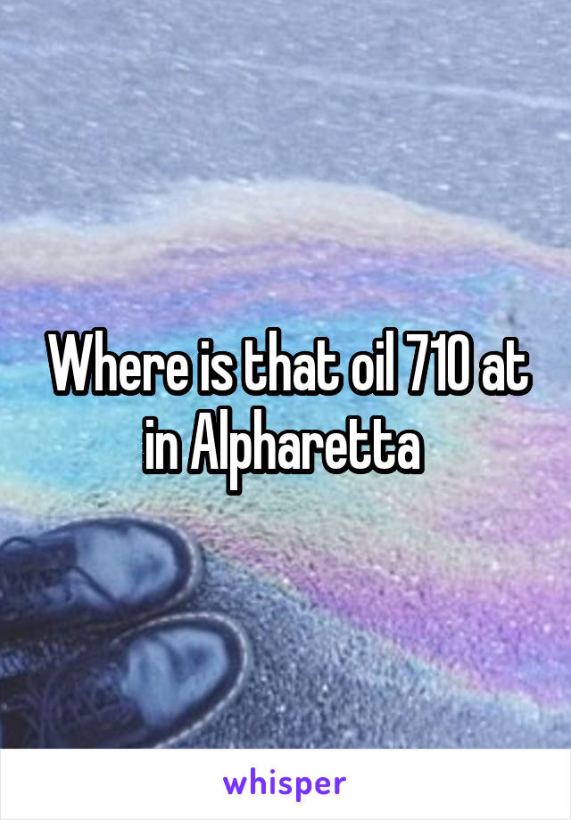 Where is that oil 710 at in Alpharetta 