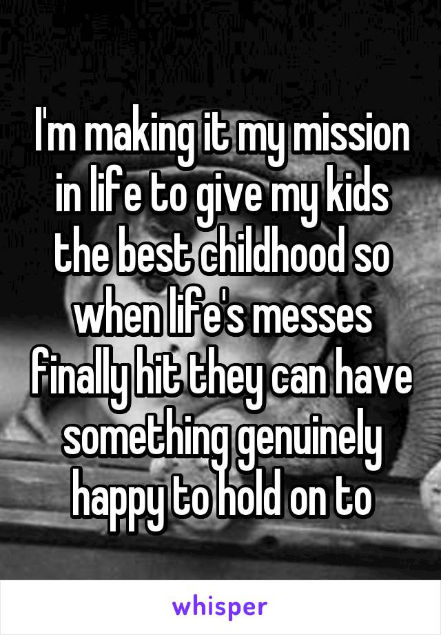 I'm making it my mission in life to give my kids the best childhood so when life's messes finally hit they can have something genuinely happy to hold on to