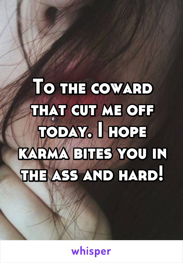 To the coward that cut me off today. I hope karma bites you in the ass and hard!