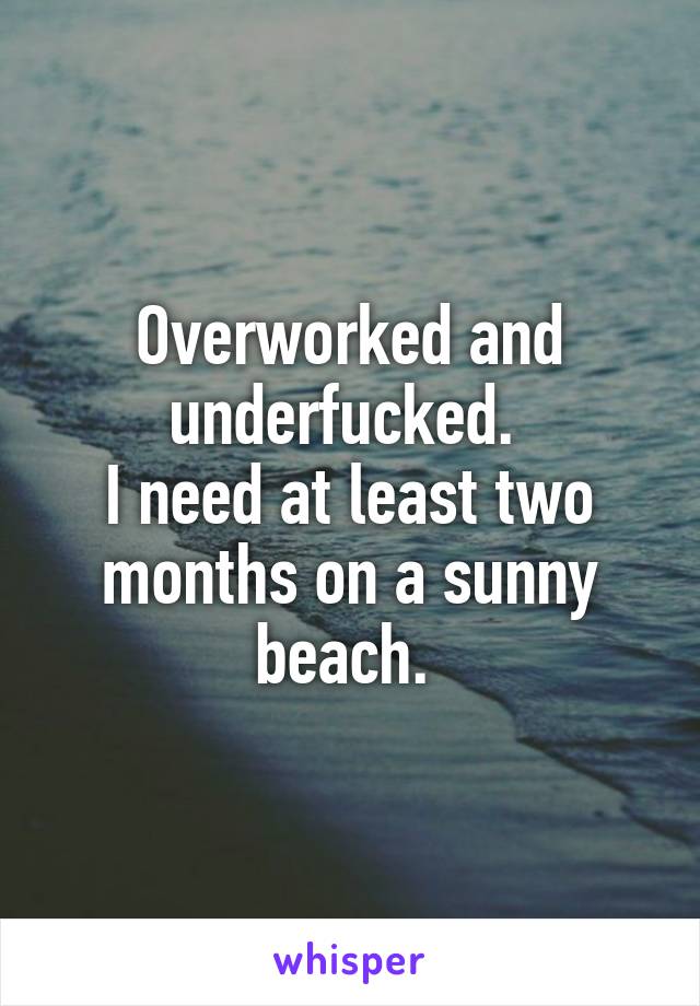 Overworked and underfucked. 
I need at least two months on a sunny beach. 