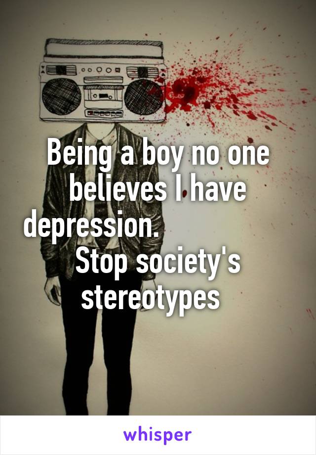 Being a boy no one believes I have depression.                   Stop society's stereotypes  