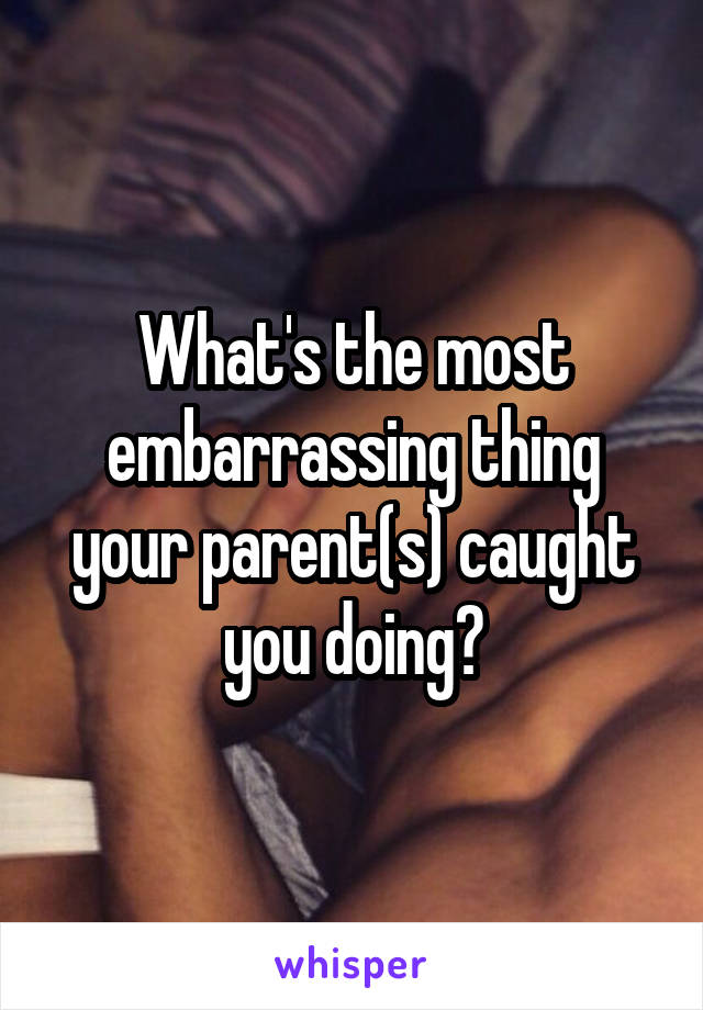 What's the most embarrassing thing your parent(s) caught you doing?