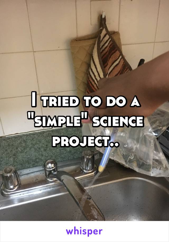 I tried to do a "simple" science project..