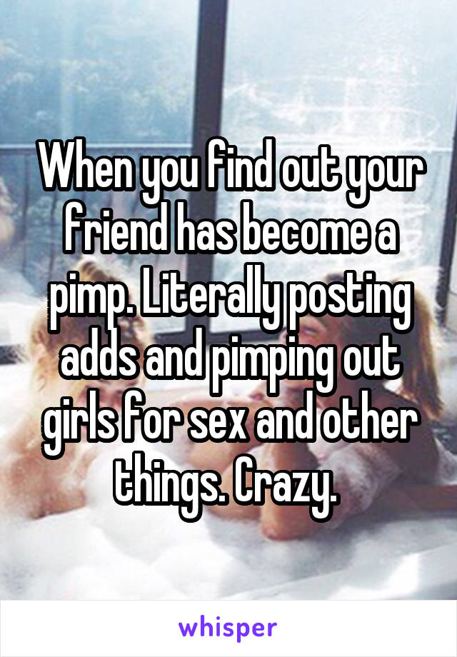 When you find out your friend has become a pimp. Literally posting adds and pimping out girls for sex and other things. Crazy. 
