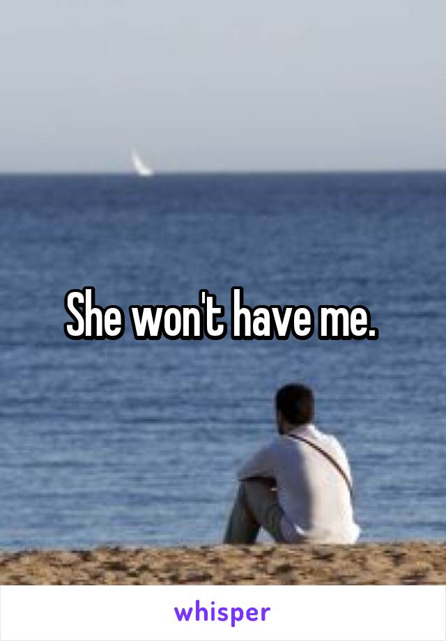 She won't have me. 