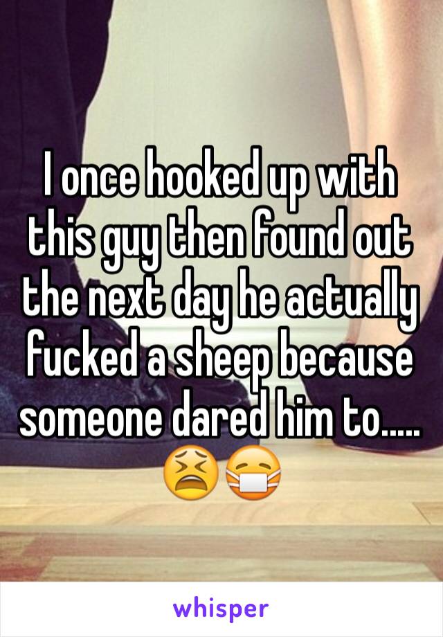 I once hooked up with this guy then found out the next day he actually fucked a sheep because someone dared him to.....
😫😷