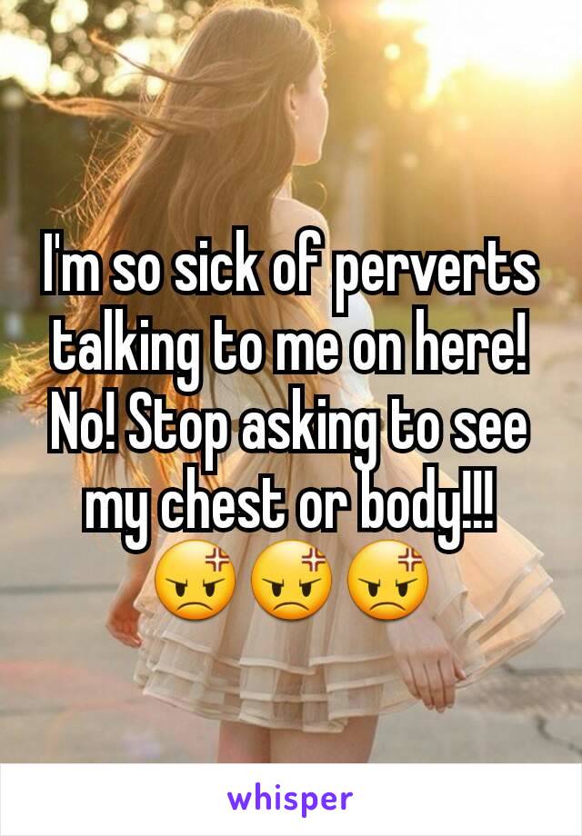 I'm so sick of perverts talking to me on here! No! Stop asking to see my chest or body!!! 😡😡😡